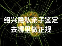 绍兴隐私亲子鉴定去哪里做正规