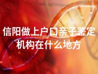 信阳做上户口亲子鉴定机构在什么地方