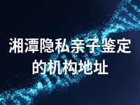 湘潭隐私亲子鉴定的机构地址
