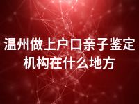 温州做上户口亲子鉴定机构在什么地方