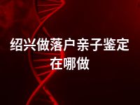 绍兴做落户亲子鉴定在哪做