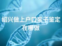 绍兴做上户口亲子鉴定在哪做