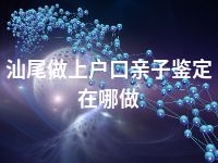 汕尾做上户口亲子鉴定在哪做