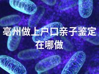亳州做上户口亲子鉴定在哪做