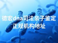 德宏dna司法亲子鉴定正规机构地址