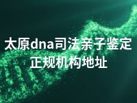 太原dna司法亲子鉴定正规机构地址