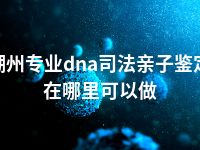 潮州专业dna司法亲子鉴定在哪里可以做