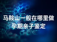 马鞍山一般在哪里做孕期亲子鉴定