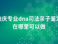 迪庆专业dna司法亲子鉴定在哪里可以做