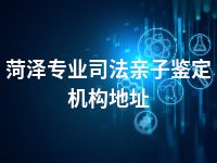 菏泽专业司法亲子鉴定机构地址