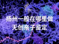 扬州一般在哪里做无创亲子鉴定