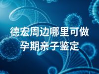 德宏周边哪里可做孕期亲子鉴定