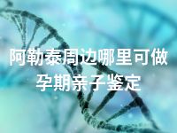 阿勒泰周边哪里可做孕期亲子鉴定