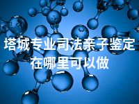 塔城专业司法亲子鉴定在哪里可以做