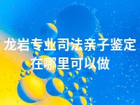 龙岩专业司法亲子鉴定在哪里可以做