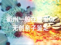 衢州一般在哪里做无创亲子鉴定