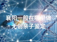 襄阳一般在哪里做无创亲子鉴定