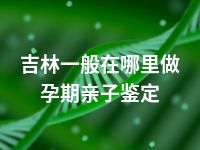 吉林一般在哪里做孕期亲子鉴定