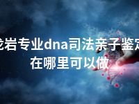龙岩专业dna司法亲子鉴定在哪里可以做