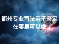 衢州专业司法亲子鉴定在哪里可以做