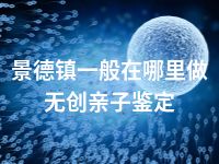 景德镇一般在哪里做无创亲子鉴定