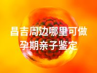 昌吉周边哪里可做孕期亲子鉴定