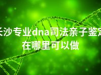 长沙专业dna司法亲子鉴定在哪里可以做