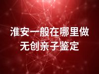 淮安一般在哪里做无创亲子鉴定