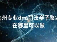 亳州专业dna司法亲子鉴定在哪里可以做