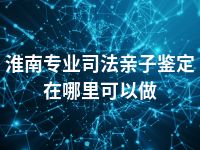 淮南专业司法亲子鉴定在哪里可以做