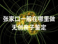 张家口一般在哪里做无创亲子鉴定
