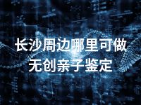 长沙周边哪里可做无创亲子鉴定