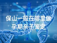 保山一般在哪里做孕期亲子鉴定