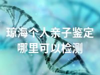 琼海个人亲子鉴定哪里可以检测