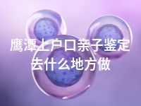 鹰潭上户口亲子鉴定去什么地方做