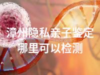 漳州隐私亲子鉴定哪里可以检测