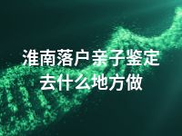 淮南落户亲子鉴定去什么地方做