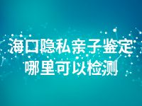 海口隐私亲子鉴定哪里可以检测