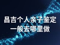 昌吉个人亲子鉴定一般去哪里做