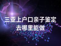 三亚上户口亲子鉴定去哪里能做