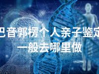 巴音郭楞个人亲子鉴定一般去哪里做