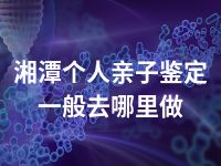 湘潭个人亲子鉴定一般去哪里做