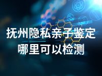 抚州隐私亲子鉴定哪里可以检测