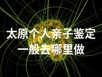 太原个人亲子鉴定一般去哪里做