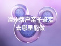 漳州落户亲子鉴定去哪里能做