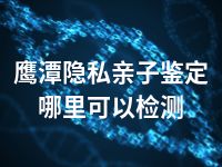 鹰潭隐私亲子鉴定哪里可以检测