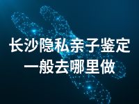 长沙隐私亲子鉴定一般去哪里做