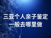 三亚个人亲子鉴定一般去哪里做