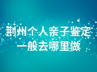 荆州个人亲子鉴定一般去哪里做