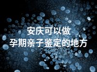 安庆可以做孕期亲子鉴定的地方